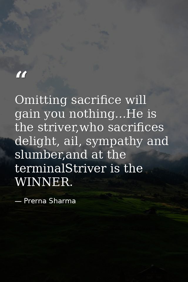 Omitting sacrifice will gain you nothing...He is the striver,who sacrifices delight, ail, sympathy and slumber,and at th — Prerna Sharma