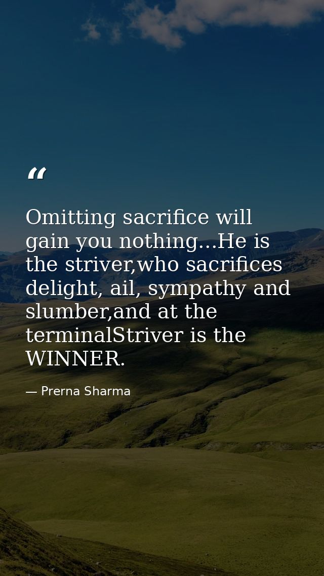 Omitting sacrifice will gain you nothing...He is the striver,who sacrifices delight, ail, sympathy and slumber,and at th — Prerna Sharma