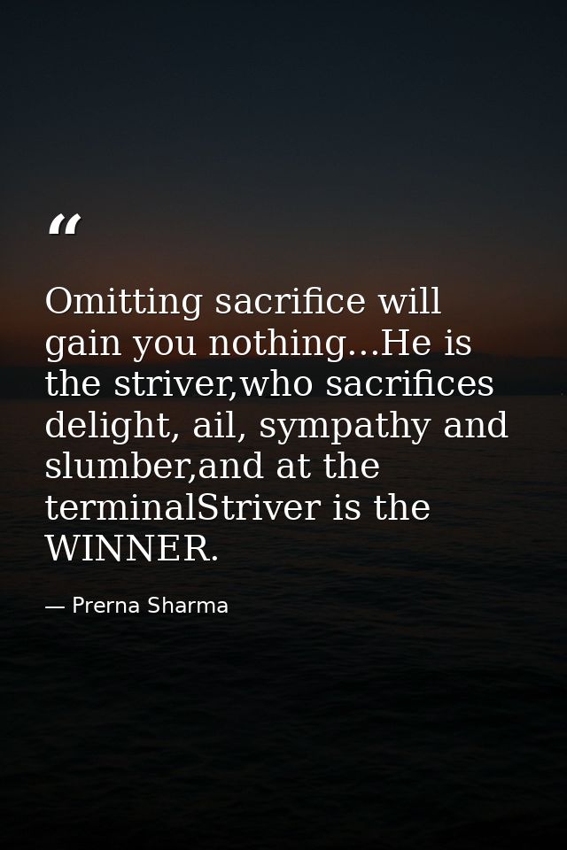 Omitting sacrifice will gain you nothing...He is the striver,who sacrifices delight, ail, sympathy and slumber,and at th — Prerna Sharma