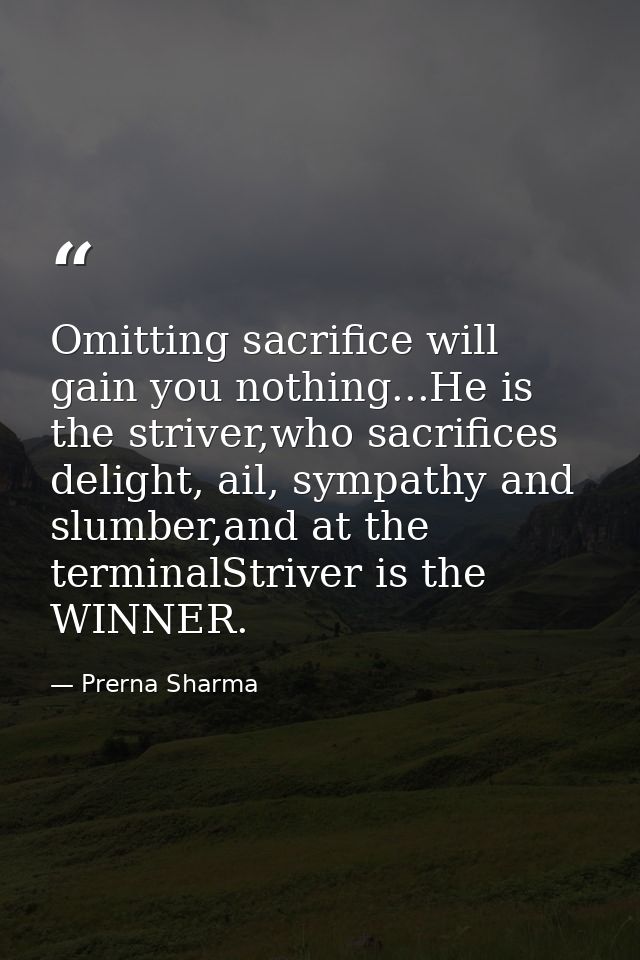 Omitting sacrifice will gain you nothing...He is the striver,who sacrifices delight, ail, sympathy and slumber,and at th — Prerna Sharma