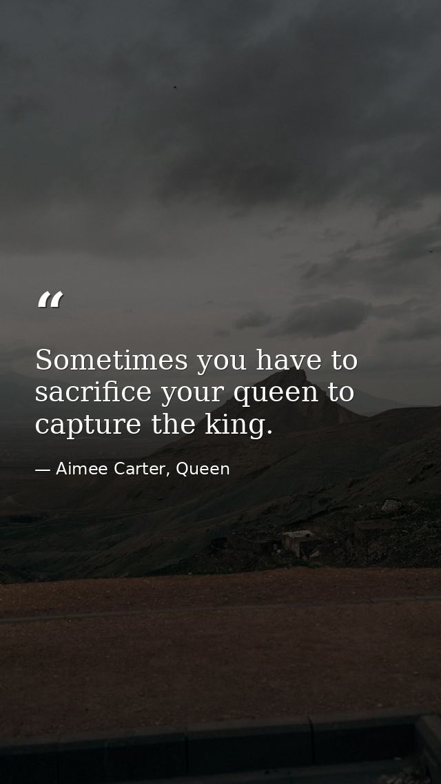 Sometimes you have to sacrifice your queen to capture the king. — Aimee Carter, Queen