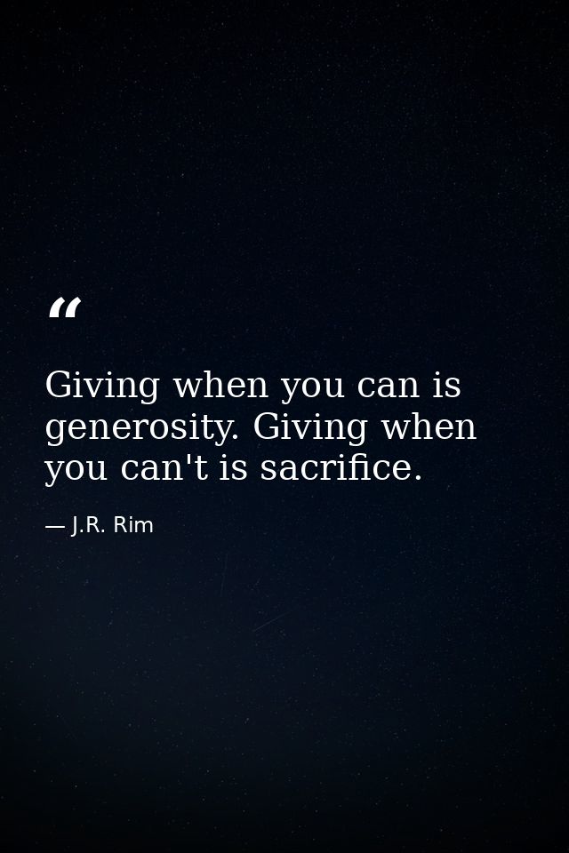Giving when you can is generosity. Giving when you can't is sacrifice. — J.R. Rim