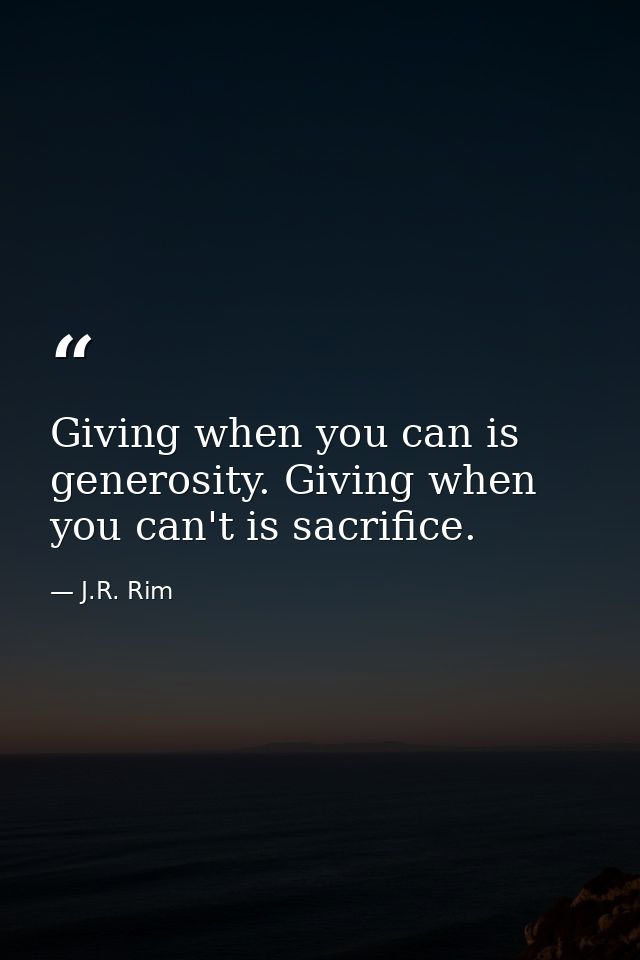 Giving when you can is generosity. Giving when you can't is sacrifice. — J.R. Rim