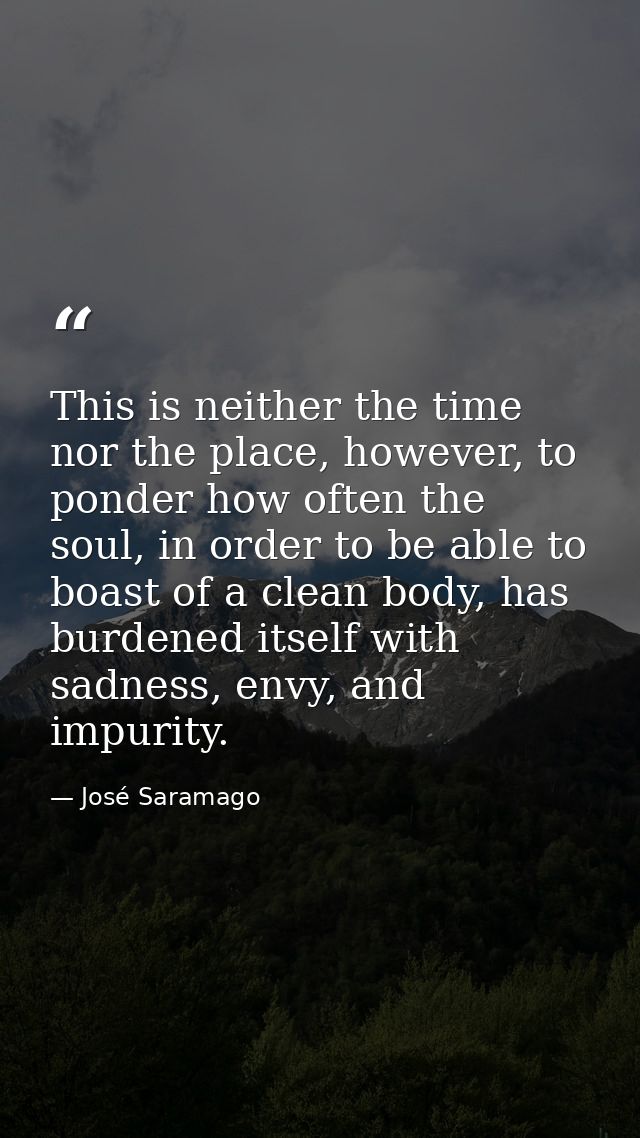 This is neither the time nor the place, however, to ponder how often the soul, in order to be able to boast of a clean b — José Saramago