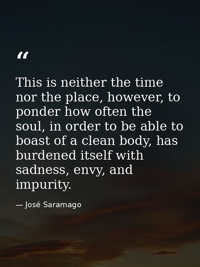 This is neither the time nor the place, however, to ponder how often the soul, in order to be able to boast of a clean b — José Saramago