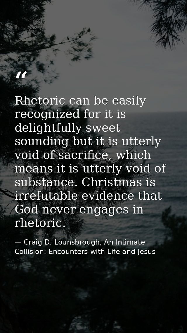 Rhetoric can be easily recognized for it is delightfully sweet sounding but it is utterly void of sacrifice, which means — Craig D. Lounsbrough, An Intimate Collision: Encounters with Life and Jesus