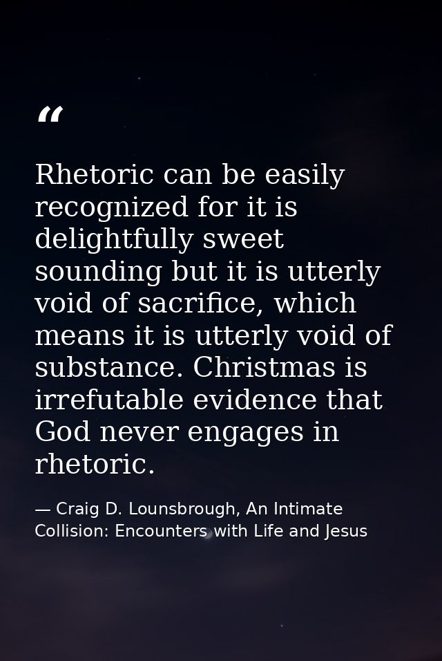 Rhetoric can be easily recognized for it is delightfully sweet sounding but it is utterly void of sacrifice, which means — Craig D. Lounsbrough, An Intimate Collision: Encounters with Life and Jesus