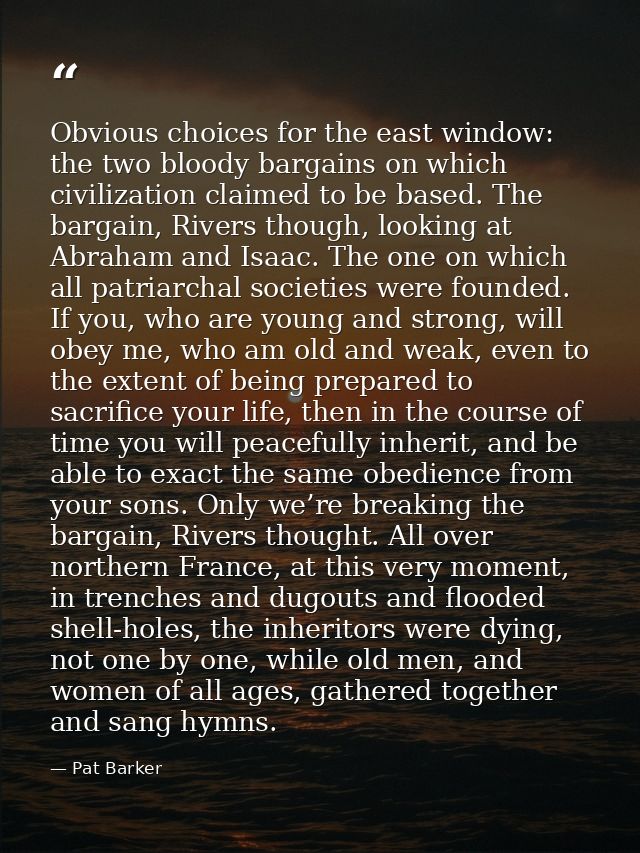 Obvious choices for the east window: the two bloody bargains on which civilization claimed to be based. The bargain, Riv — Pat Barker