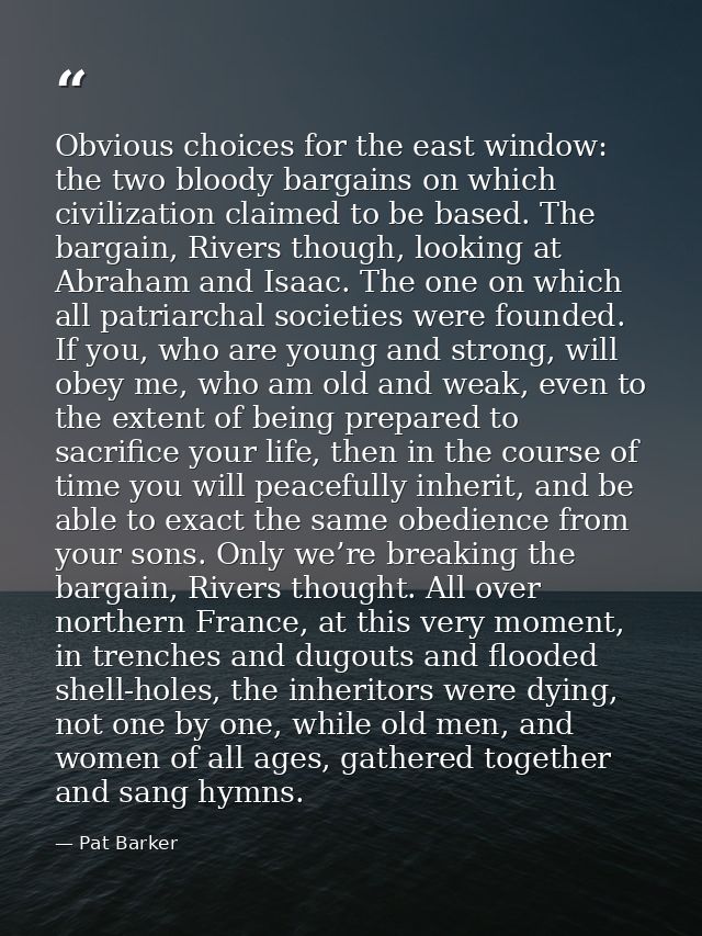 Obvious choices for the east window: the two bloody bargains on which civilization claimed to be based. The bargain, Riv — Pat Barker