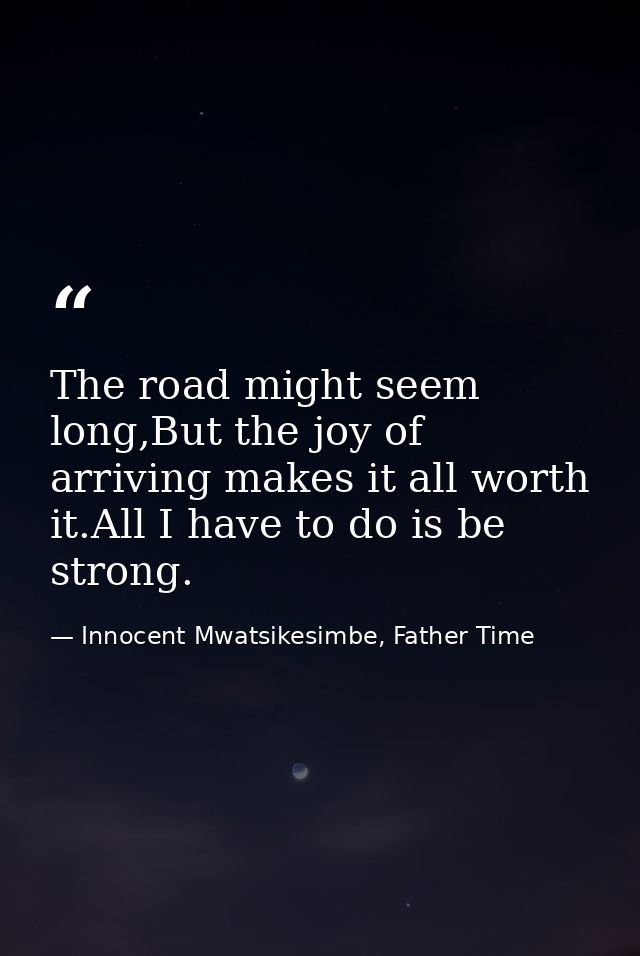 The road might seem long,But the joy of arriving makes it all worth it.All I have to do is be strong. — Innocent Mwatsikesimbe, Father Time