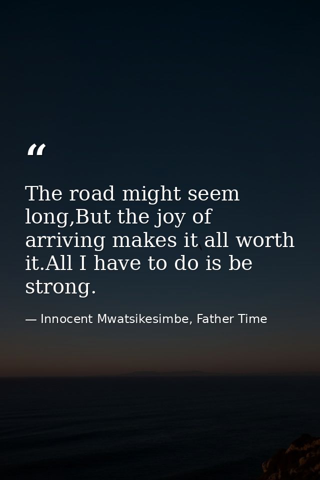The road might seem long,But the joy of arriving makes it all worth it.All I have to do is be strong. — Innocent Mwatsikesimbe, Father Time