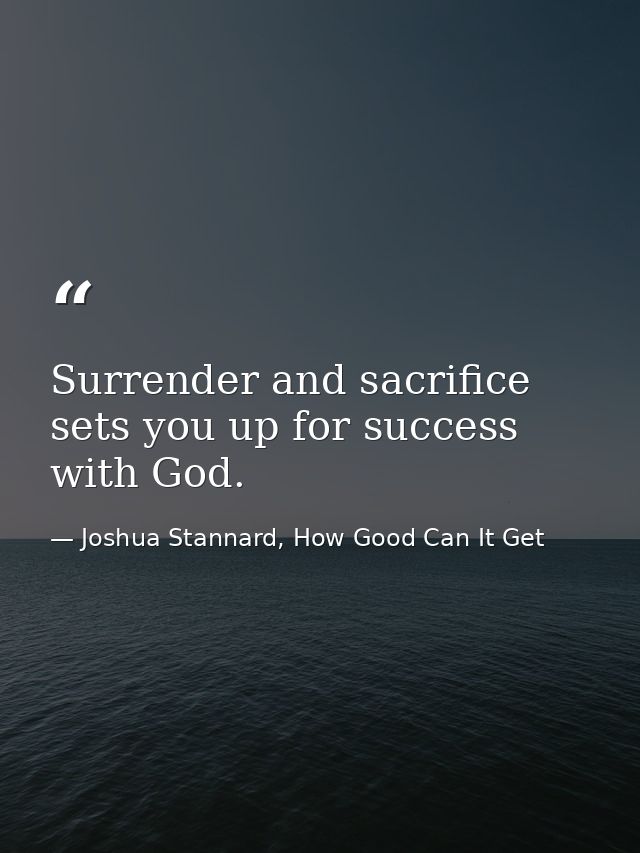 Surrender and sacrifice sets you up for success with God. — Joshua Stannard, How Good Can It Get