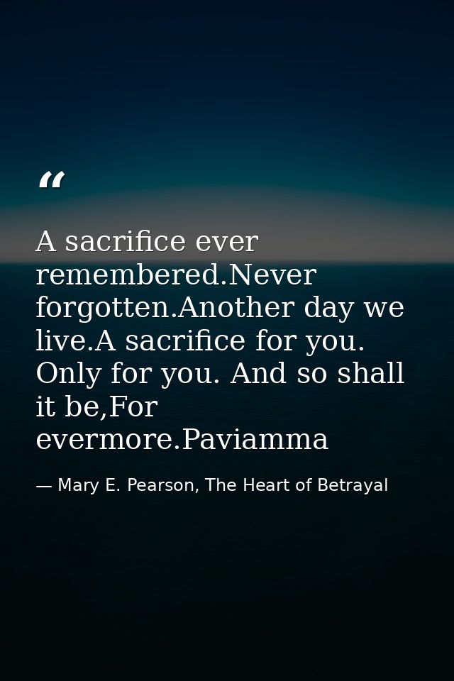 A sacrifice ever remembered.Never forgotten.Another day we live.A sacrifice for you. Only for you. And so shall it be,Fo — Mary E. Pearson, The Heart of Betrayal