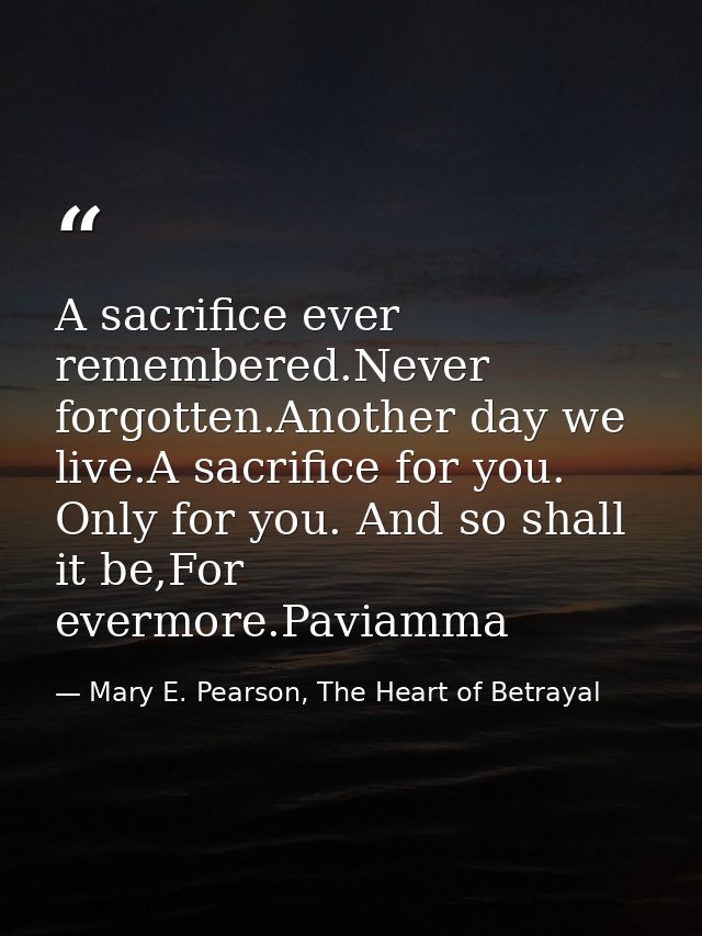 A sacrifice ever remembered.Never forgotten.Another day we live.A sacrifice for you. Only for you. And so shall it be,Fo — Mary E. Pearson, The Heart of Betrayal