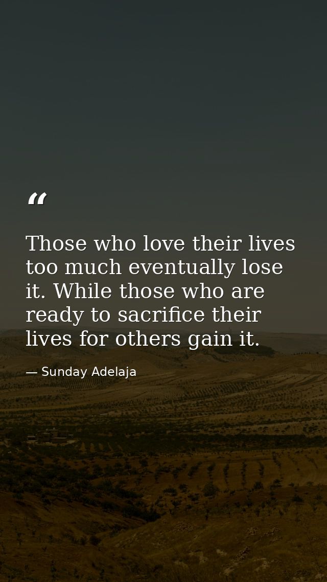 Those who love their lives too much eventually lose it. While those who are ready to sacrifice their lives for others ga — Sunday Adelaja