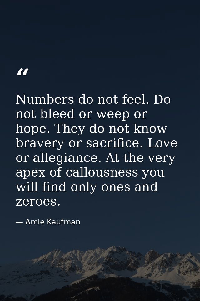 Numbers do not feel. Do not bleed or weep or hope. They do not know bravery or sacrifice. Love or allegiance. At the ver — Amie Kaufman