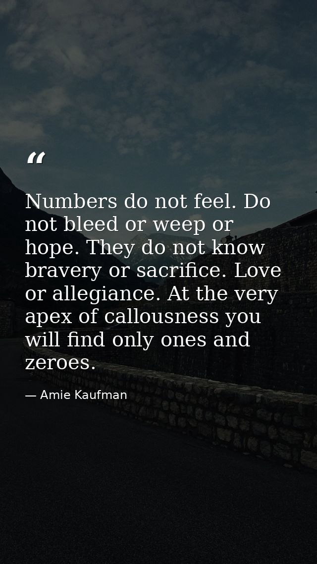 Numbers do not feel. Do not bleed or weep or hope. They do not know bravery or sacrifice. Love or allegiance. At the ver — Amie Kaufman