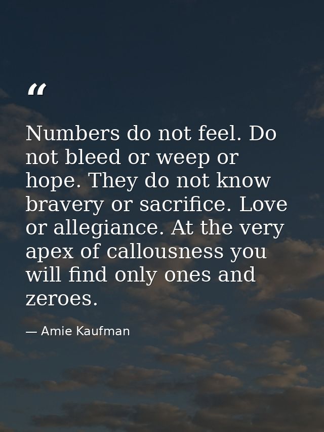 Numbers do not feel. Do not bleed or weep or hope. They do not know bravery or sacrifice. Love or allegiance. At the ver — Amie Kaufman