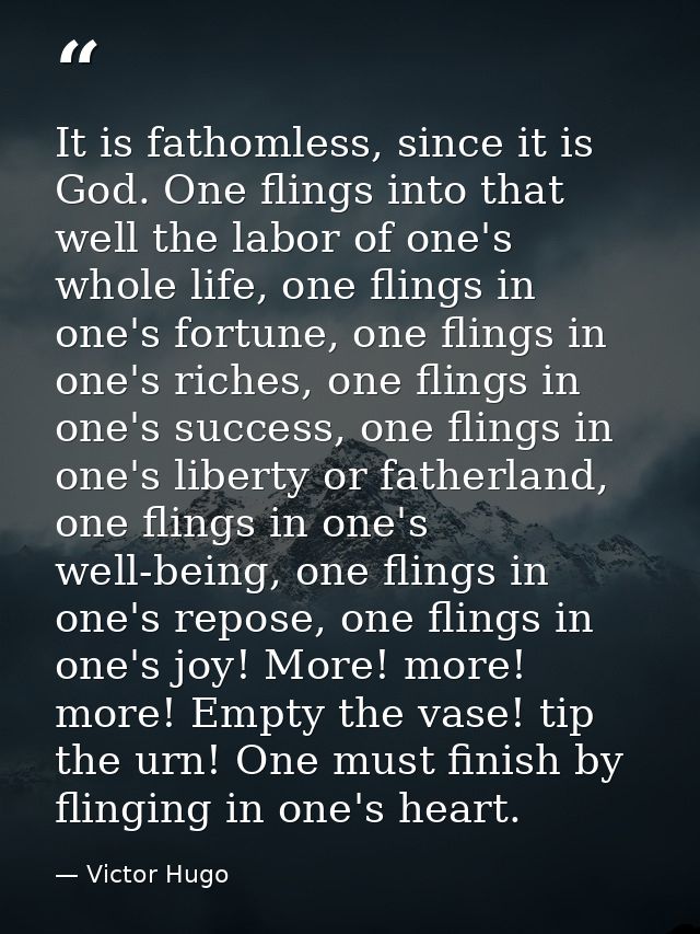 It is fathomless, since it is God. One flings into that well the labor of one's whole life, one flings in one's fortune, — Victor Hugo