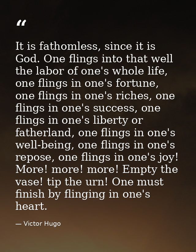 It is fathomless, since it is God. One flings into that well the labor of one's whole life, one flings in one's fortune, — Victor Hugo