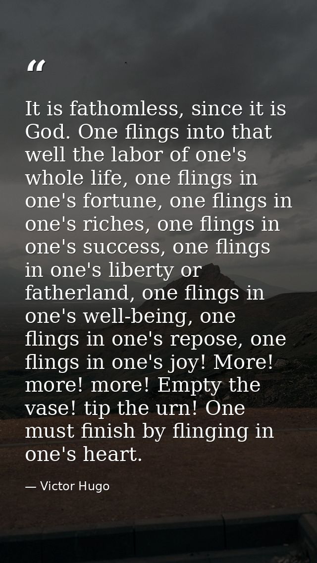 It is fathomless, since it is God. One flings into that well the labor of one's whole life, one flings in one's fortune, — Victor Hugo