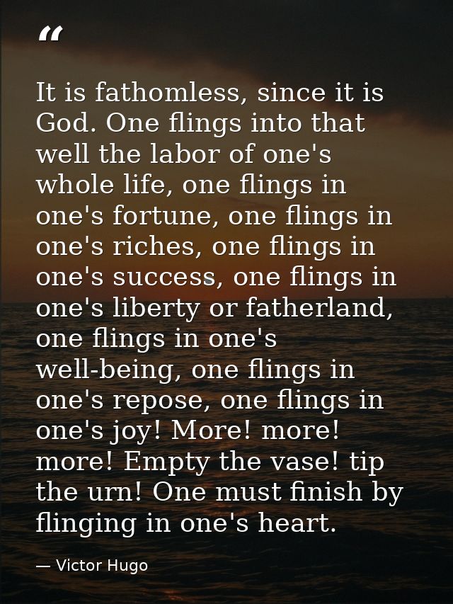 It is fathomless, since it is God. One flings into that well the labor of one's whole life, one flings in one's fortune, — Victor Hugo