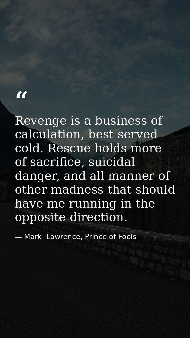 Revenge is a business of calculation, best served cold. Rescue holds more of sacrifice, suicidal danger, and all manner  — Mark  Lawrence, Prince of Fools