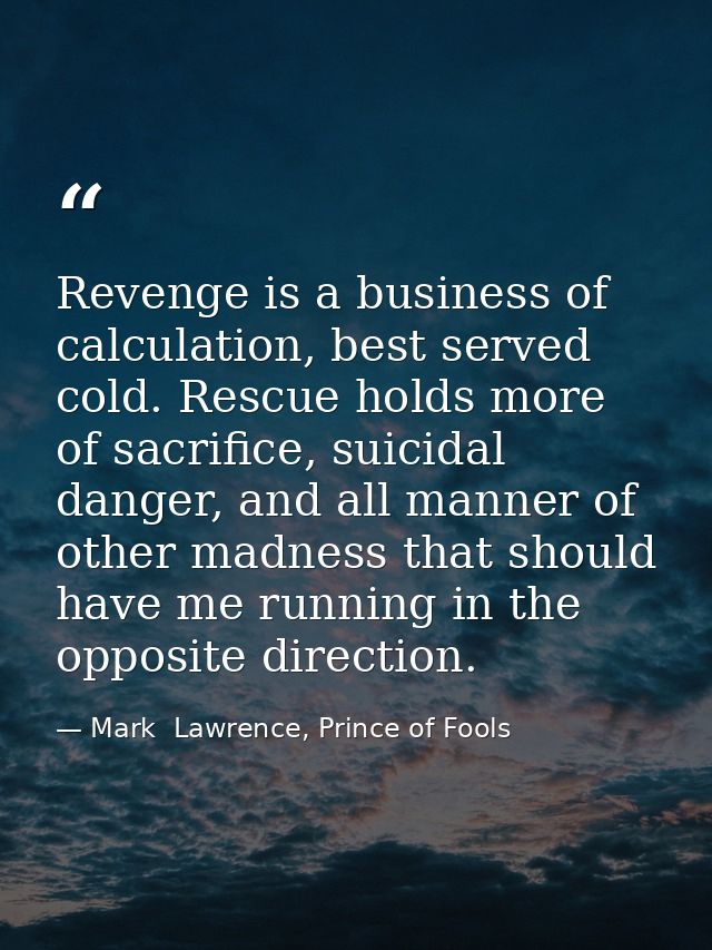 Revenge is a business of calculation, best served cold. Rescue holds more of sacrifice, suicidal danger, and all manner  — Mark  Lawrence, Prince of Fools