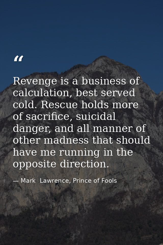 Revenge is a business of calculation, best served cold. Rescue holds more of sacrifice, suicidal danger, and all manner  — Mark  Lawrence, Prince of Fools