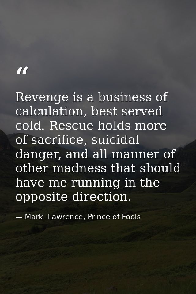 Revenge is a business of calculation, best served cold. Rescue holds more of sacrifice, suicidal danger, and all manner  — Mark  Lawrence, Prince of Fools