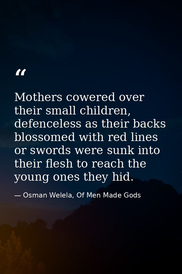Mothers cowered over their small children, defenceless as their backs blossomed with red lines or swords were sunk into  — Osman Welela, Of Men Made Gods