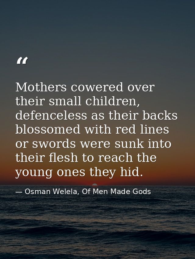 Mothers cowered over their small children, defenceless as their backs blossomed with red lines or swords were sunk into  — Osman Welela, Of Men Made Gods