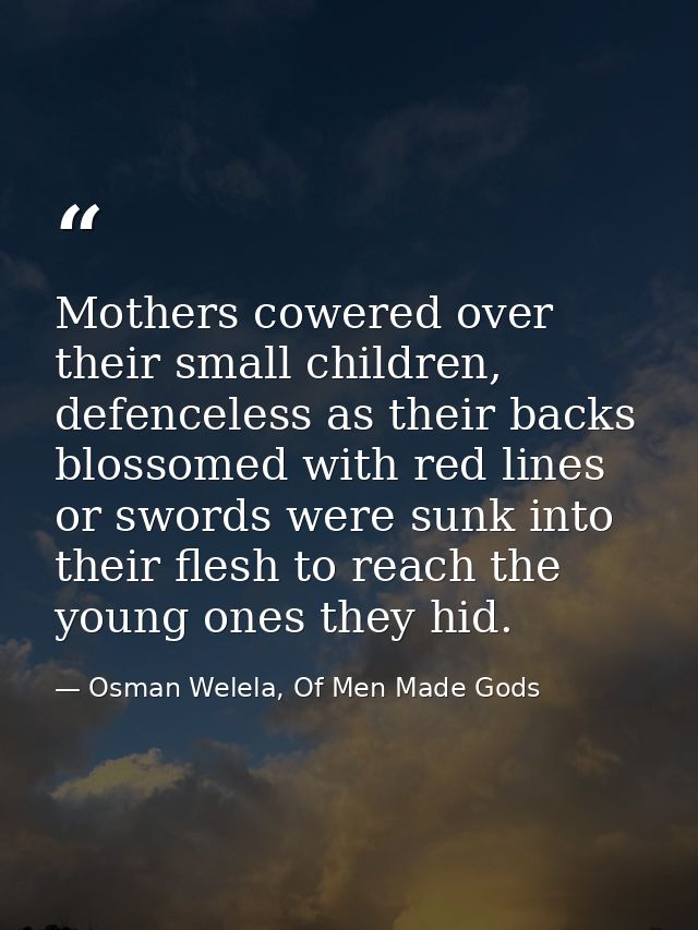 Mothers cowered over their small children, defenceless as their backs blossomed with red lines or swords were sunk into  — Osman Welela, Of Men Made Gods