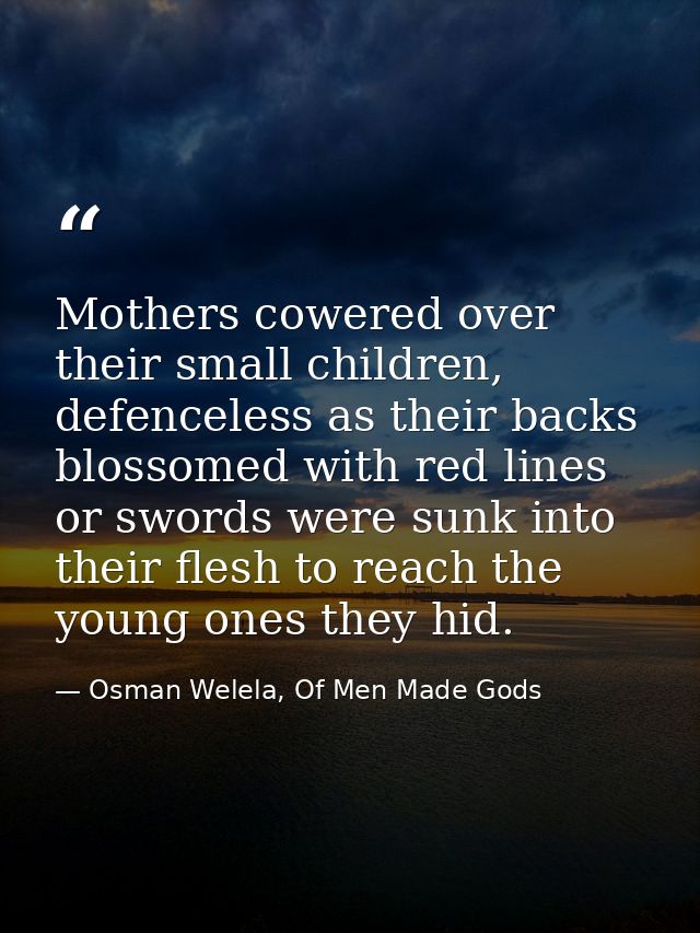 Mothers cowered over their small children, defenceless as their backs blossomed with red lines or swords were sunk into  — Osman Welela, Of Men Made Gods