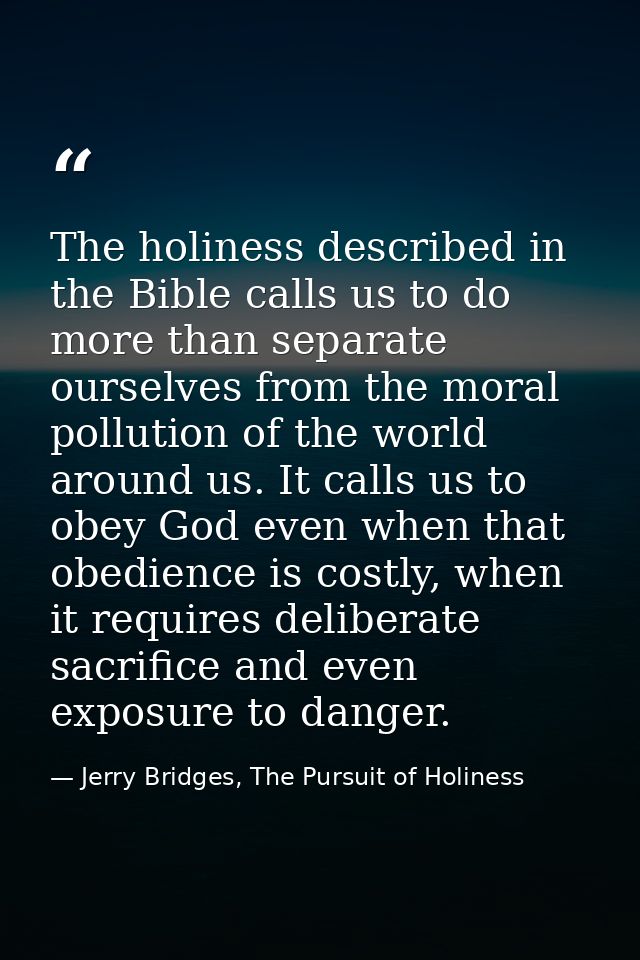 The holiness described in the Bible calls us to do more than separate ourselves from the moral pollution of the world ar — Jerry Bridges, The Pursuit of Holiness