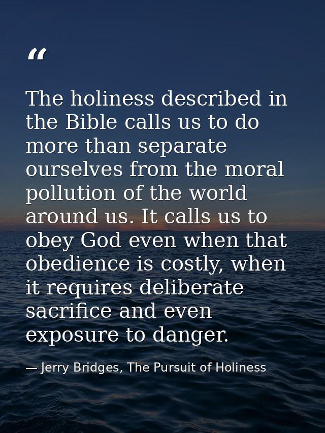 The holiness described in the Bible calls us to do more than separate ourselves from the moral pollution of the world ar — Jerry Bridges, The Pursuit of Holiness