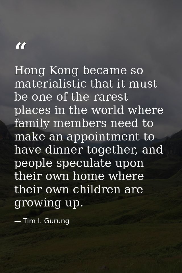 Hong Kong became so materialistic that it must be one of the rarest places in the world where family members need to mak — Tim I. Gurung