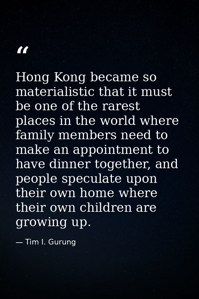 Hong Kong became so materialistic that it must be one of the rarest places in the world where family members need to mak — Tim I. Gurung