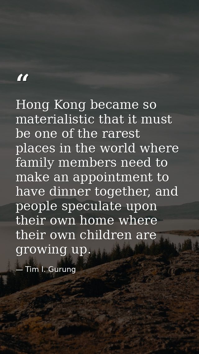 Hong Kong became so materialistic that it must be one of the rarest places in the world where family members need to mak — Tim I. Gurung