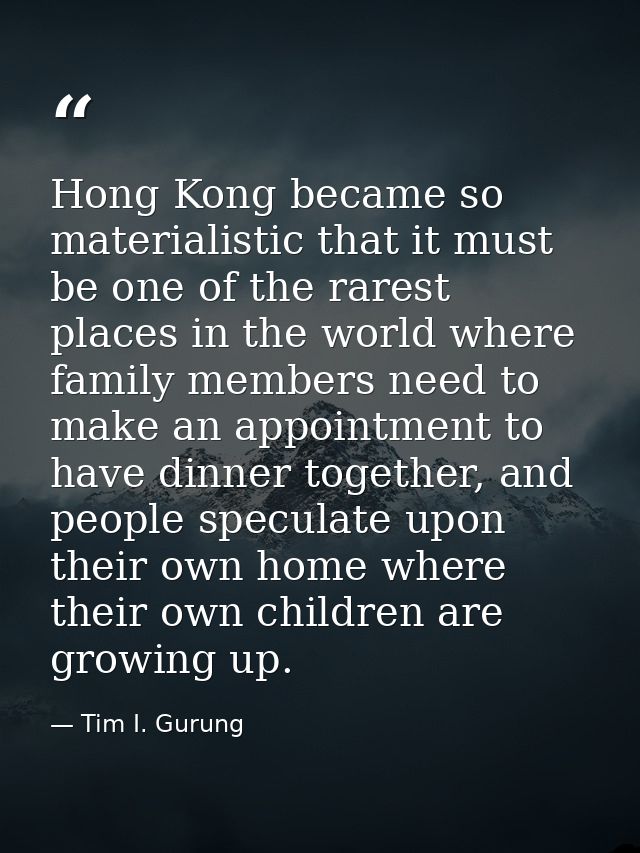 Hong Kong became so materialistic that it must be one of the rarest places in the world where family members need to mak — Tim I. Gurung