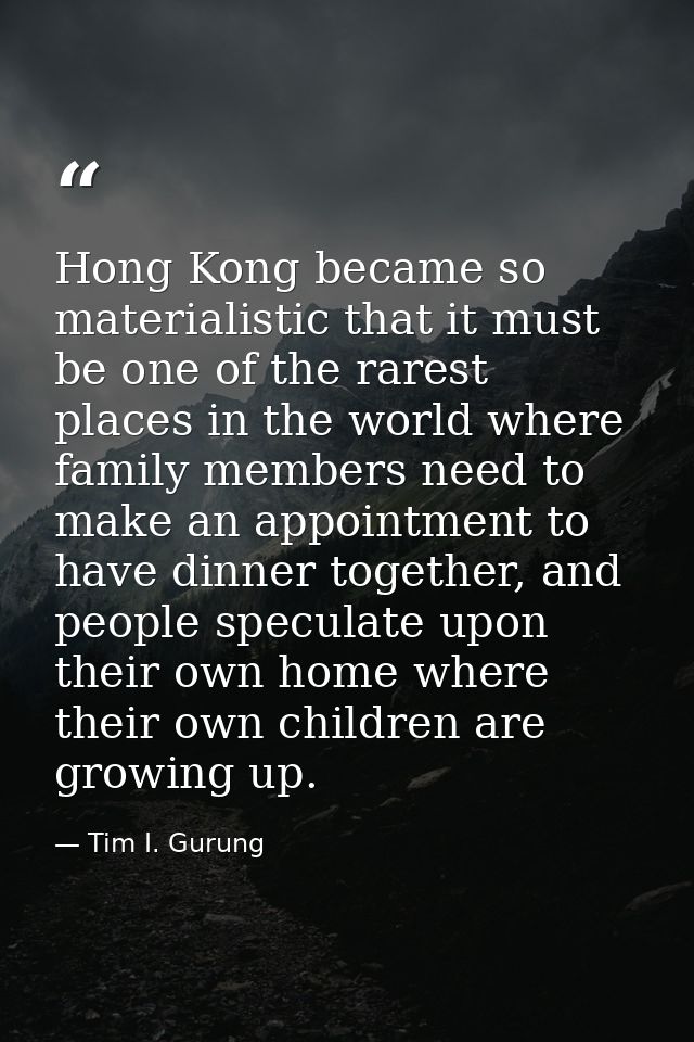 Hong Kong became so materialistic that it must be one of the rarest places in the world where family members need to mak — Tim I. Gurung
