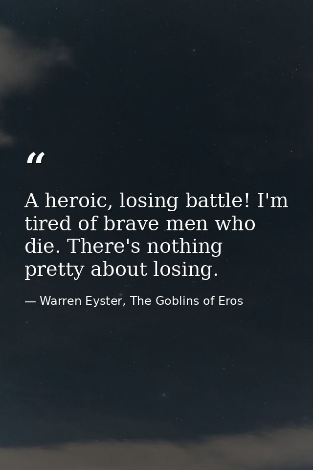 A heroic, losing battle! I'm tired of brave men who die. There's nothing pretty about losing. — Warren Eyster, The Goblins of Eros