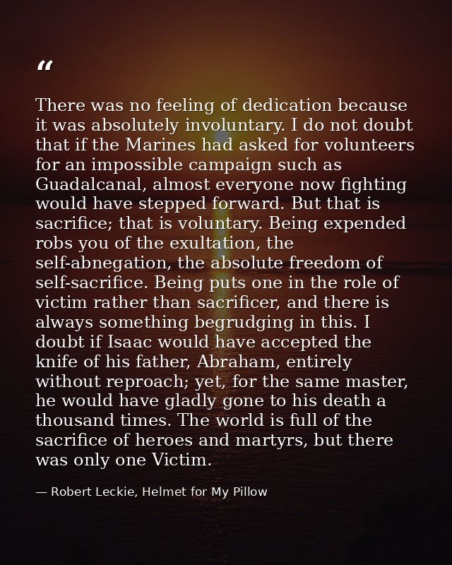 There was no feeling of dedication because it was absolutely involuntary. I do not doubt that if the Marines had asked f — Robert Leckie, Helmet for My Pillow