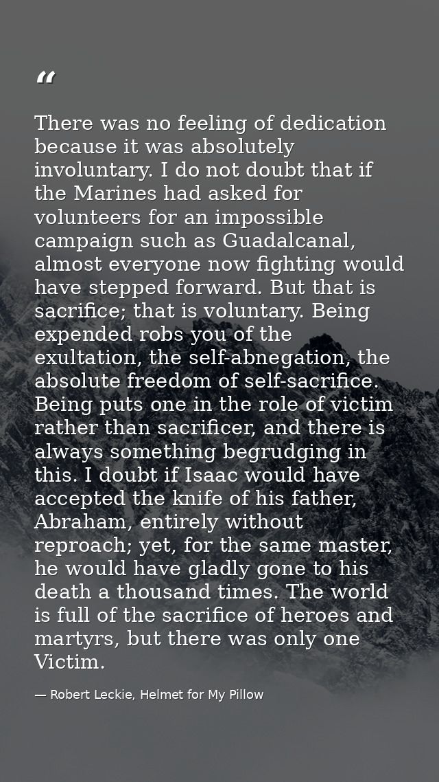 There was no feeling of dedication because it was absolutely involuntary. I do not doubt that if the Marines had asked f — Robert Leckie, Helmet for My Pillow
