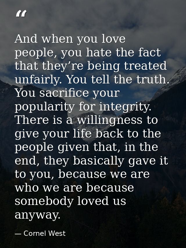 And when you love people, you hate the fact that they’re being treated unfairly. You tell the truth. You sacrifice your  — Cornel West