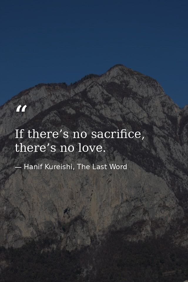 If there’s no sacrifice, there’s no love. — Hanif Kureishi, The Last Word