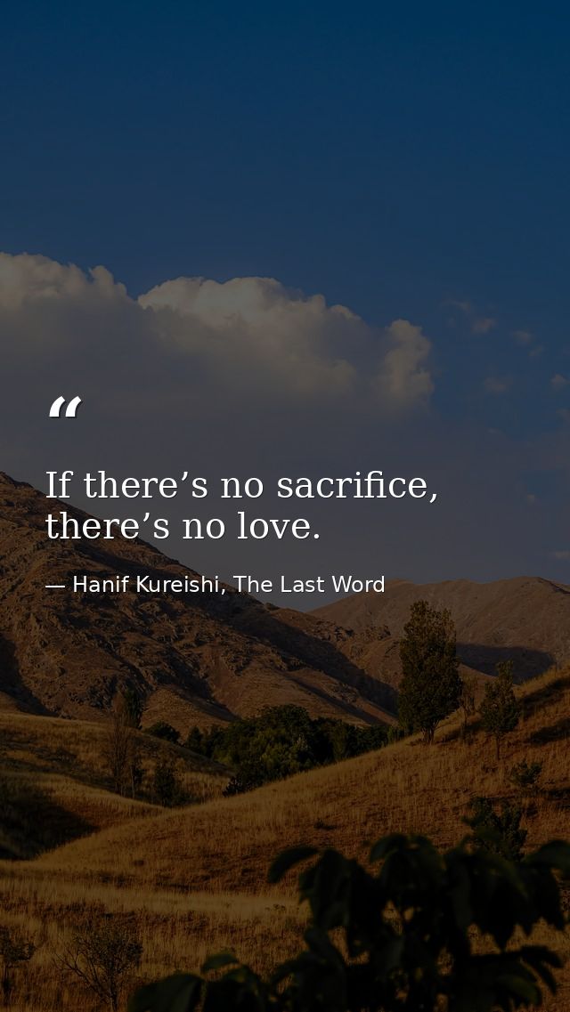 If there’s no sacrifice, there’s no love. — Hanif Kureishi, The Last Word