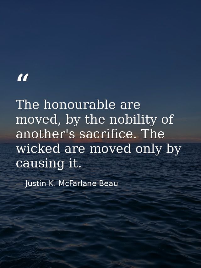 The honourable are moved, by the nobility of another's sacrifice. The wicked are moved only by causing it. — Justin K. McFarlane Beau