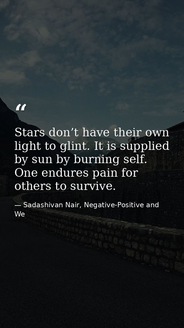 Stars don’t have their own light to glint. It is supplied by sun by burning self. One endures pain for others to survive — Sadashivan Nair, Negative-Positive and We