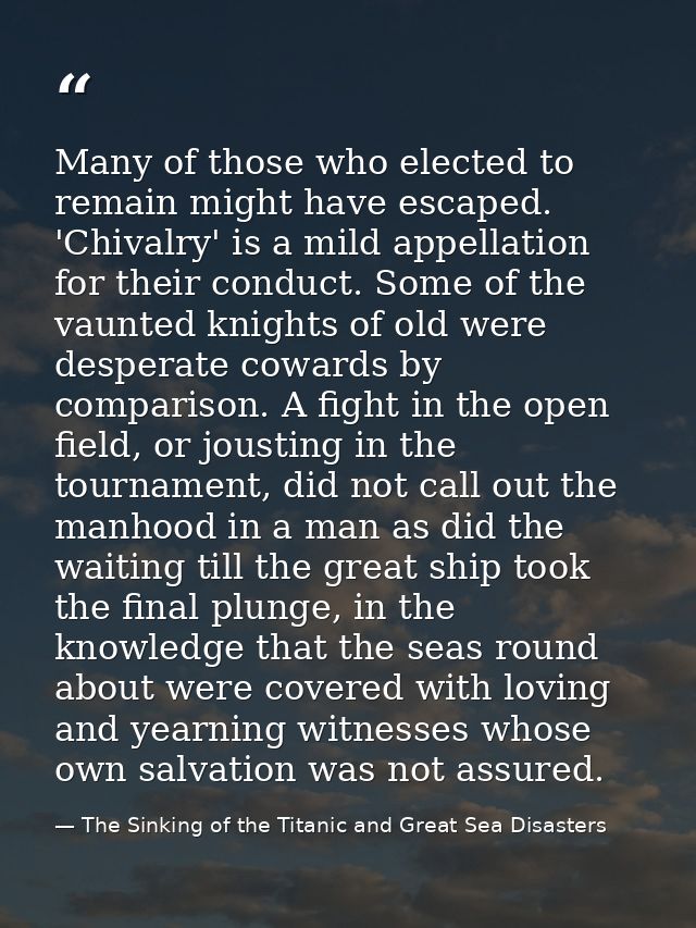 Many of those who elected to remain might have escaped. 'Chivalry' is a mild appellation for their conduct. Some of the  — The Sinking of the Titanic and Great Sea Disasters